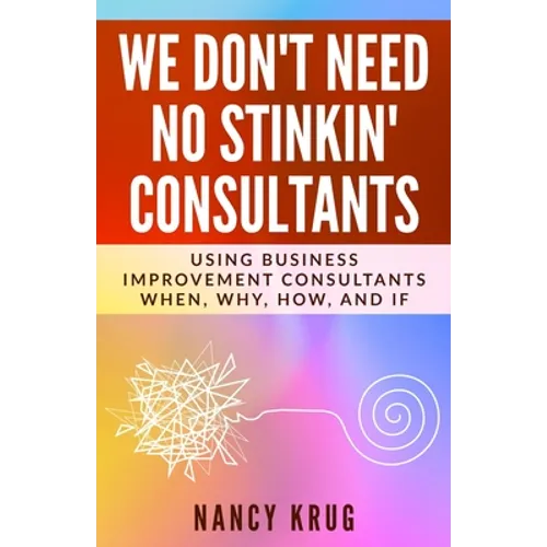 We Don't Need No Stinkin' Consultants: Using Business Improvement Consultants: When, Why, How, and If