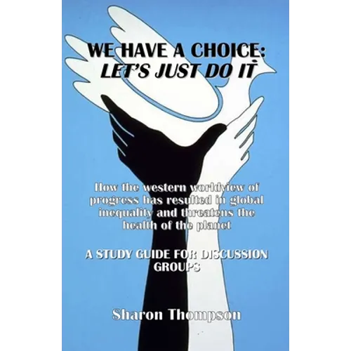 We Have a Choice: How the western worldview of progress has resulted in global inequality and threatens the health of the planet: A Study Guide for Di