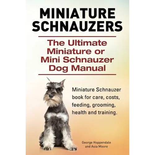 Miniature Schnauzers. The Ultimate Miniature or Mini Schnauzer Dog Manual