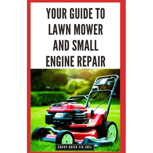 Your Guide to Lawn Mower and Small Engine Repair: DIY Instructions for Diagnostics, Repairs, and Routine Maintenance to Keep Outdoor Power Equipment P