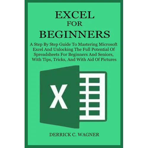 Excel for Beginners: A Step By Step Guide To Mastering Microsoft Excel And Unlocking The Full Potential Of Spreadsheets For Beginners And S