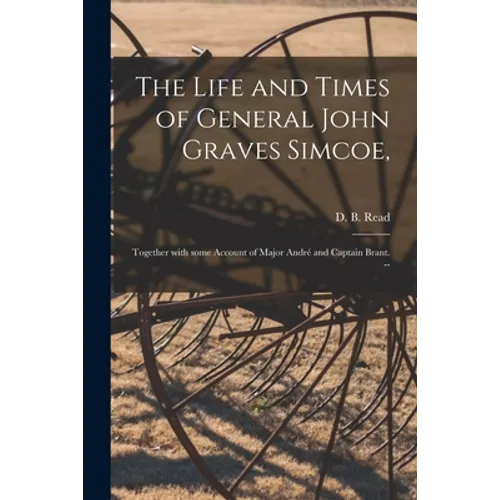 The Life and Times of General John Graves Simcoe,: Together With Some Account of Major André and Captain Brant. --
