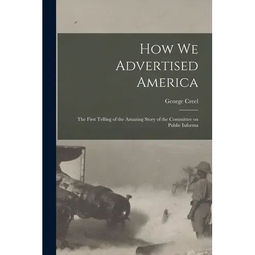 How we Advertised America; the First Telling of the Amazing Story of the Committee on Public Informa