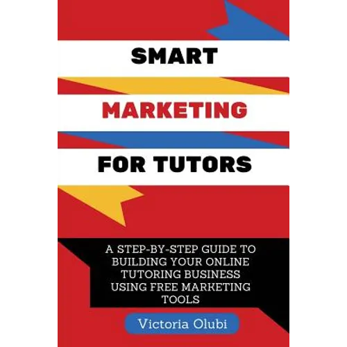 Smart Marketing For Tutors: A Step-By-Step Guide To Building Your Tutoring Business Using Free Marketing Tools