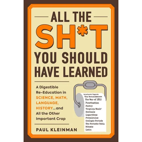 All the Sh*t You Should Have Learned: A Digestible Re-Education in Science, Math, Language, History...and All the Other Important Crap