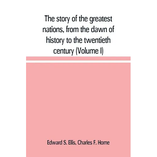The story of the greatest nations, from the dawn of history to the twentieth century: a comprehensive history, founded upon the leading authorities, i
