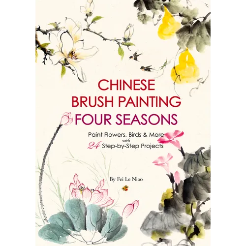 Chinese Brush Painting Four Seasons: Paint Flowers, Birds, Fruits & More with 24 Step-By-Step Projects