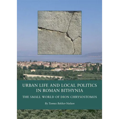 Urban Life and Local Politics in Roman Bithynia: The Small World of Dion Chrysostomos
