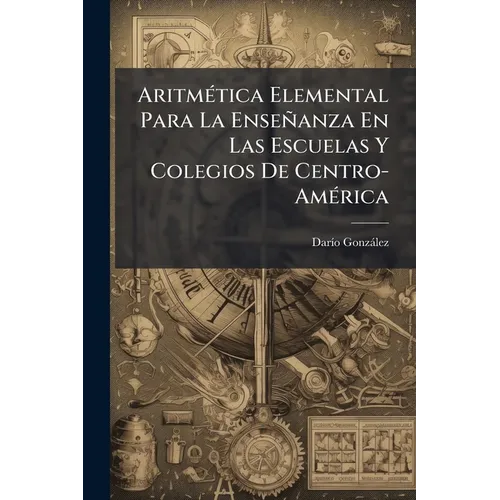 Aritmética Elemental Para La Enseñanza En Las Escuelas Y Colegios De Centro-América