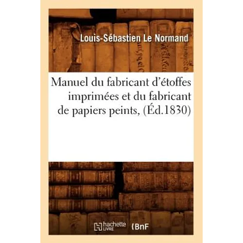 Manuel Du Fabricant d'Étoffes Imprimées Et Du Fabricant de Papiers Peints, (Éd.1830)