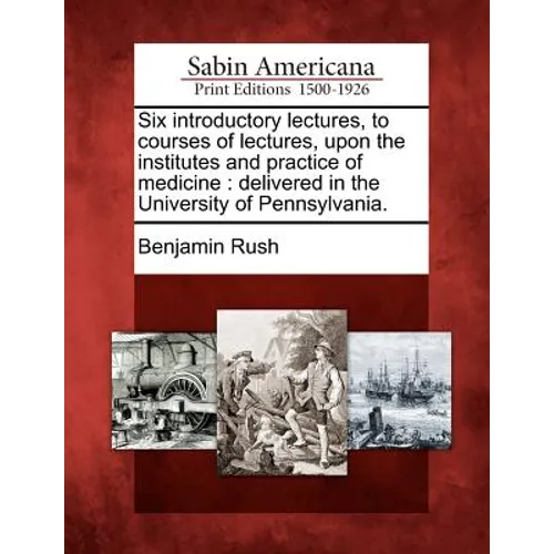 Six Introductory Lectures, to Courses of Lectures, Upon the Institutes and Practice of Medicine: Delivered in the University of Pennsylvania.
