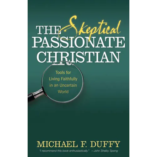 The Skeptical, Passionate Christian: Tools for Living Faithfully in an Uncertain World