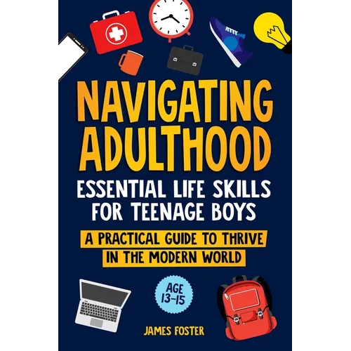 Navigating Adulthood: Essential Life Skills For Teenage Boys - A Practical Guide To Thrive In The Modern World