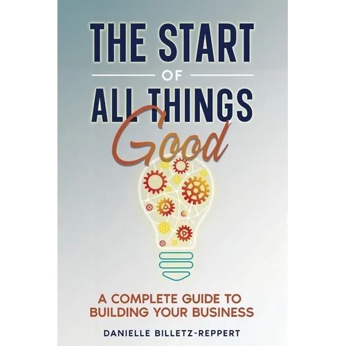 The Start of All Things Good: A Complete Guide to Building Your Business