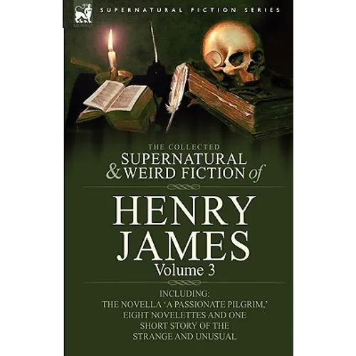 The Collected Supernatural and Weird Fiction of Henry James: Volume 3-Including the Novella 'a Passionate Pilgrim, ' Eight Novelettes and One Short St