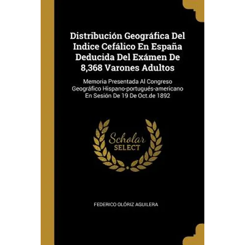 Distribución Geográfica Del Indice Cefálico En España Deducida Del Exámen De 8,368 Varones Adultos: Memoria Presentada Al Congreso Geográfico Hispano-