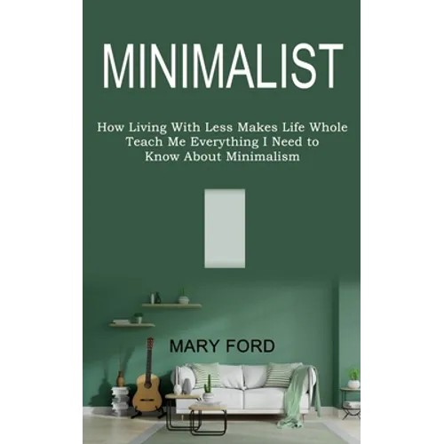 Minimalist: Teach Me Everything I Need to Know About Minimalism (How Living With Less Makes Life Whole)