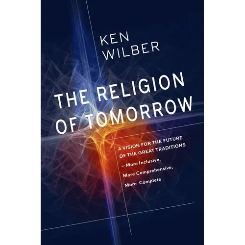 The Religion of Tomorrow: A Vision for the Future of the Great Traditions--More Inclusive, More Comprehensive, More Complete