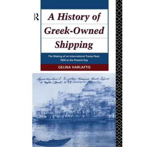 A History of Greek-Owned Shipping: The Making of an International Tramp Fleet, 1830 to the Present Day