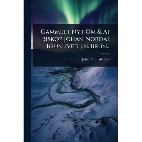 Gammelt Nyt Om & Af Biskop Johan Nordal Brun /ved J.n. Brun...