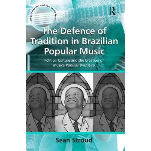 The Defence of Tradition in Brazilian Popular Music: Politics, Culture and the Creation of Música Popular Brasileira