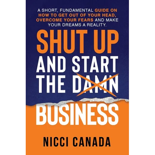 Shut Up and Start the Damn Business: A Short Fundamental Guide on How to Get Out of Your Head, Overcome Your Fears and Make Your Dreams A Reality.
