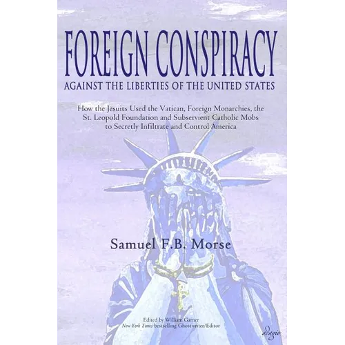 Foreign Conspiracy Against the Liberties of the United States: How the Jesuits Used the Vatican, Foreign Monarchies, the St. Leopold Foundation and Su
