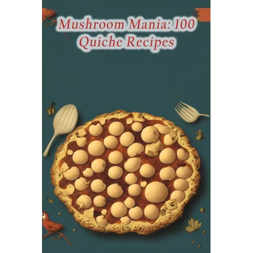 Mushroom Mania: 100 Quiche Recipes