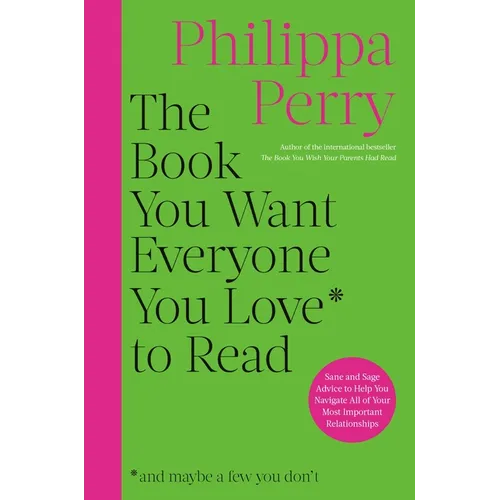 The Book You Want Everyone You Love to Read: Sane and Sage Advice to Help You Navigate All of Your Most Important Relationships