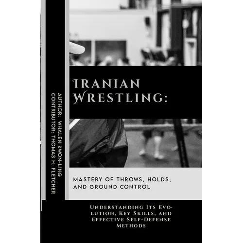 Iranian Wrestling: Mastery of Throws, Holds, and Ground Control: Understanding Its Evolution, Key Skills, and Effective Self-Defense Methods