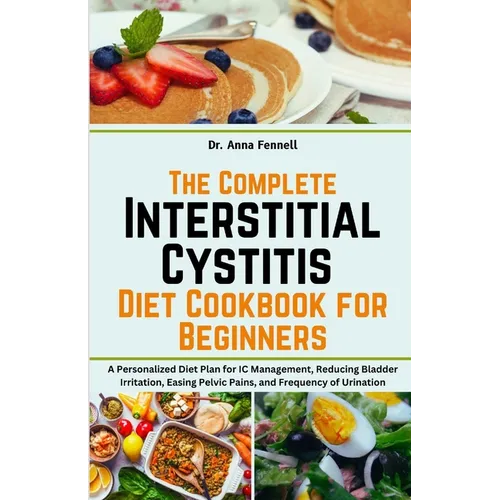 The Complete Interstitial Cystitis Diet Cookbook for Beginners: A Personalized Diet Plan for IC Management, Reducing Bladder Irritation, Easing Pelvic