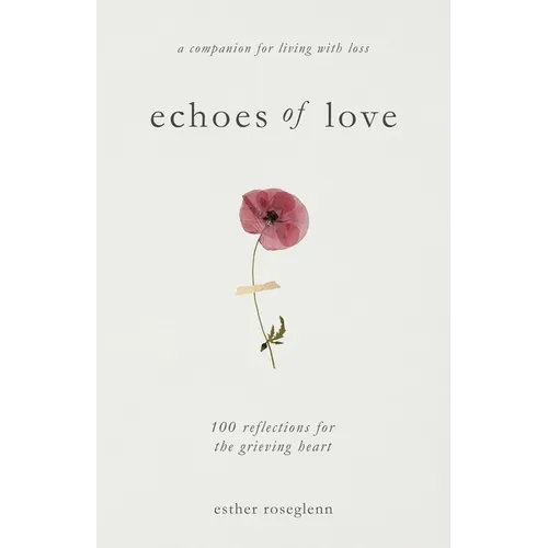 Echoes of Love: 100 Reflections for the Grieving Heart: Gentle Support for Grief and Life After the Loss of a Loved One: 100 Reflections for the Griev
