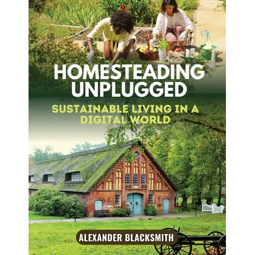 Homesteading Unplugged: An Ultimate Guide for a Sustainable Living in a Digital World