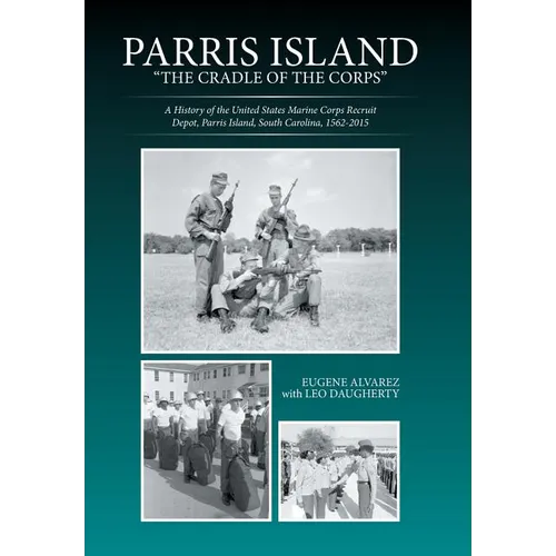 Parris Island: "The Cradle of the Corps" A History of the United States Marine Corps Recruit Depot, Parris Island, South Carolina, 1562-2015
