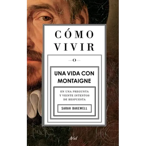Cómo Vivir. Una Vida Con Montaigne: En Una Pregunta Y Veinte Intentos de Respuesta