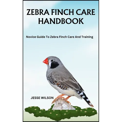 Zebra Finch Care Handbook: Novice Guide To Zebra Finch Care And Training