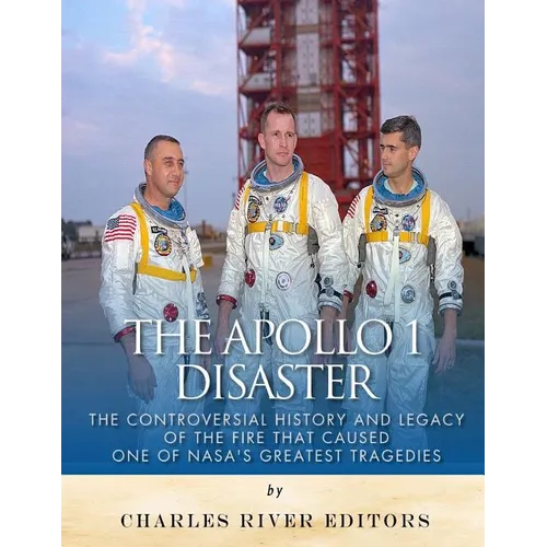 The Apollo 1 Disaster: The Controversial History and Legacy of the Fire that Caused One of NASA's Greatest Tragedies