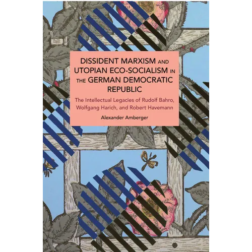 Dissident Marxism and Utopian Eco-Socialism in the German Democratic Republic: The Intellectual Legacies of Rudolf Bahro, Wolfgang Harich, and Robert