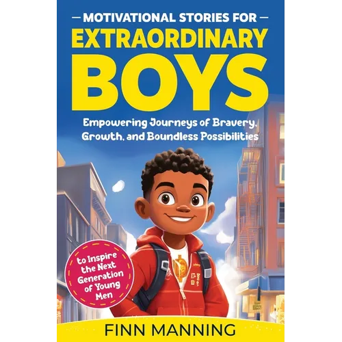 Motivational Stories for Extraordinary Boys: Empowering Journeys of Bravery, Growth, and Boundless Possibilities to Inspire the Next Generation of You