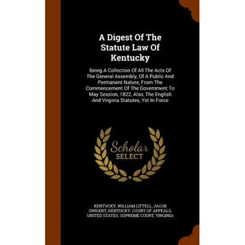 A Digest Of The Statute Law Of Kentucky: Being A Collection Of All The Acts Of The General Assembly, Of A Public And Permanent Nature, From The Commen