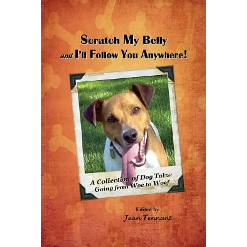 Scratch My Belly & I'll Follow You Anywhere: A Collection of Dog Tales: Going From Woe to Woof