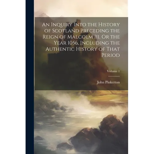 An Inquiry Into the History of Scotland Preceding the Reign of Malcolm Iii. Or the Year 1056, Including the Authentic History of That Period; Volume 1