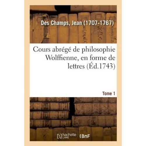 Cours Abrégé de Philosophie Wolffienne, En Forme de Lettres. Tome 1