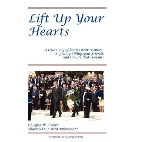 Lift Up Your Hearts: A True Story of Loving One's Enemies; Tragically Killing One's Friends, & the Life That Remains