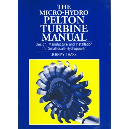 Micro-Hydro Pelton Turbine Manual: Design, Manufacture and Installation for Small-Scale Hydropower