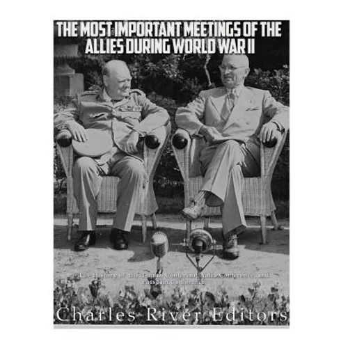 The Most Important Meetings of the Allies during World War II: The History of the Tehran Conference, Yalta Conference, and Potsdam Conference