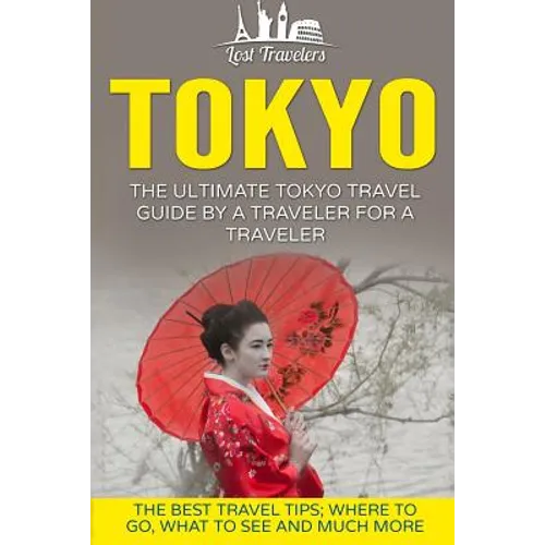 Tokyo: The Ultimate Tokyo Travel Guide By A Traveler For A Traveler: The Best Travel Tips; Where To Go, What To See And Much More