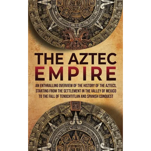 The Aztec Empire: An Enthralling Overview of the History of the Aztecs, Starting with the Settlement in the Valley of Mexico