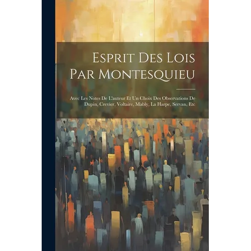 Esprit Des Lois Par Montesquieu: Avec Les Notes De L'auteur Et Un Choix Des Observations De Dupin, Crevier, Voltaire, Mably, La Harpe, Servan, Etc