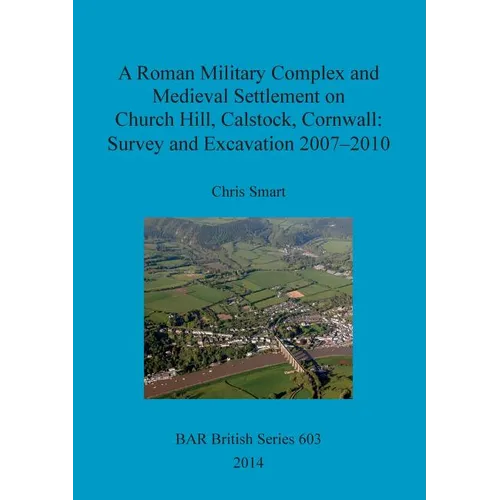 A Roman Military Complex and Medieval Settlement on Church Hill, Calstock, Cornwall: Survey and Excavation 2007 - 2010
